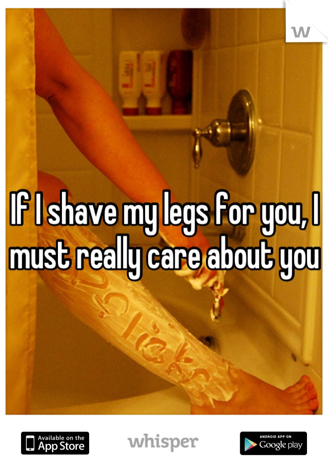 If I shave my legs for you, I must really care about you