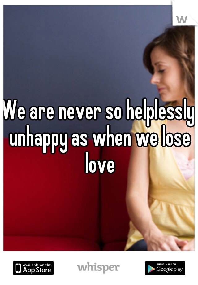 We are never so helplessly unhappy as when we lose love