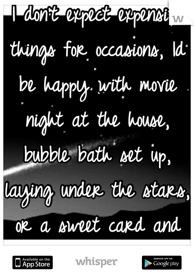 I don't expect expensive things for occasions, Id be happy with movie night at the house, bubble bath set up, laying under the stars, or a sweet card and flowers! But when it comes nothing..