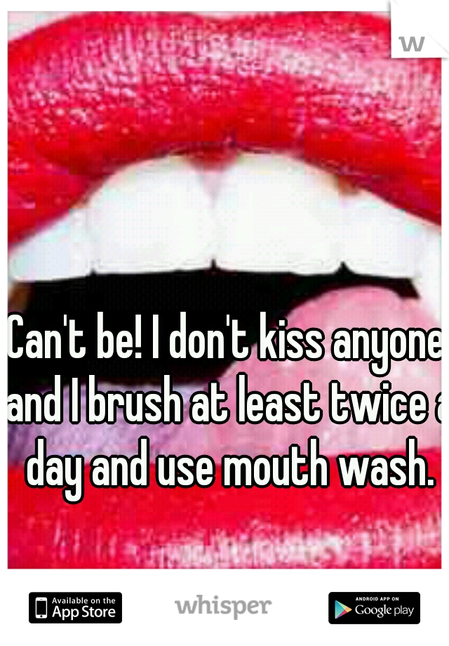 Can't be! I don't kiss anyone and I brush at least twice a day and use mouth wash.