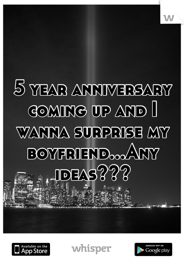 5 year anniversary coming up and I wanna surprise my boyfriend...Any ideas???