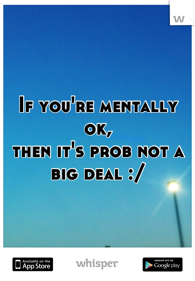 If you're mentally ok, 
then it's prob not a big deal :/