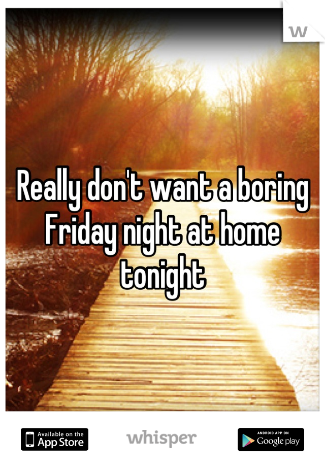 Really don't want a boring Friday night at home tonight