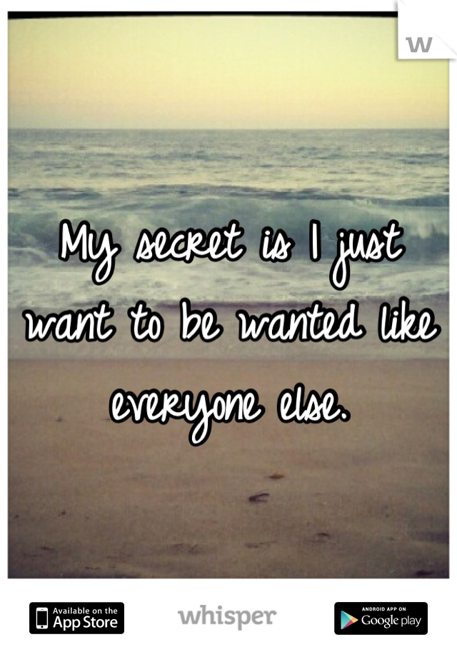 My secret is I just want to be wanted like everyone else.