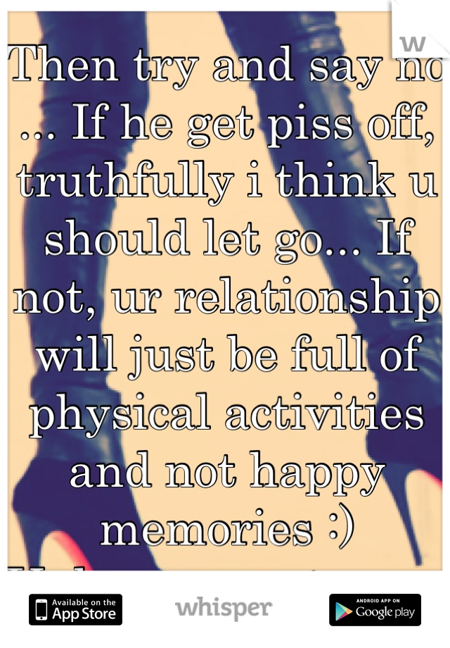 Then try and say no ... If he get piss off, truthfully i think u should let go... If not, ur relationship will just be full of physical activities and not happy memories :) 
Unless u want sex...