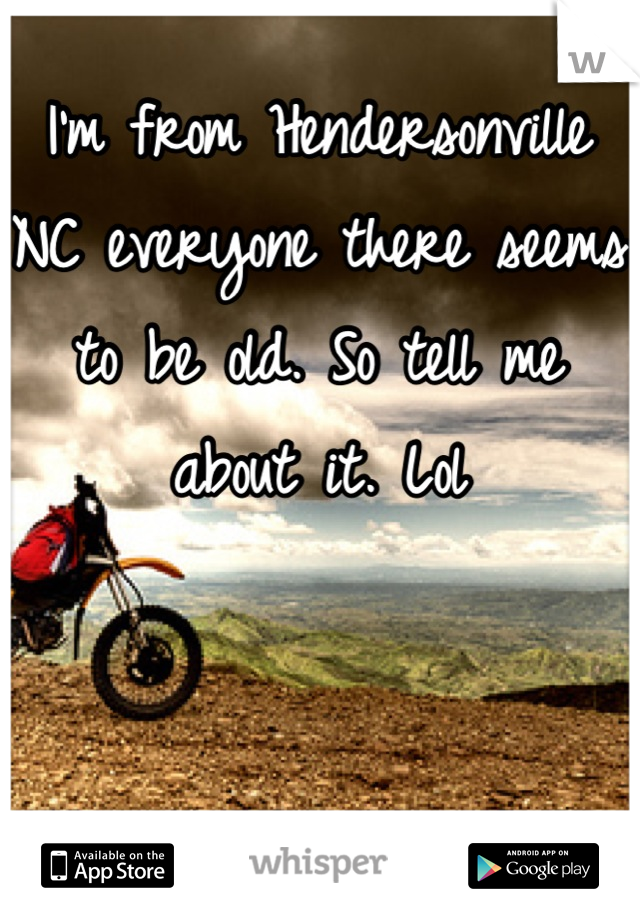 I'm from Hendersonville NC everyone there seems to be old. So tell me about it. Lol