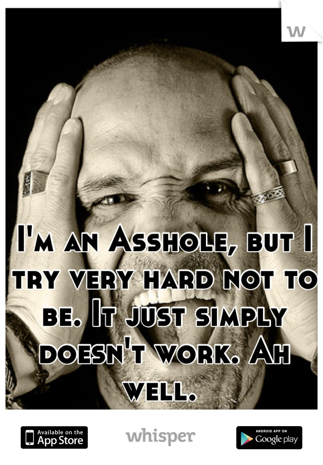 I'm an Asshole, but I try very hard not to be. It just simply doesn't work. Ah well. 