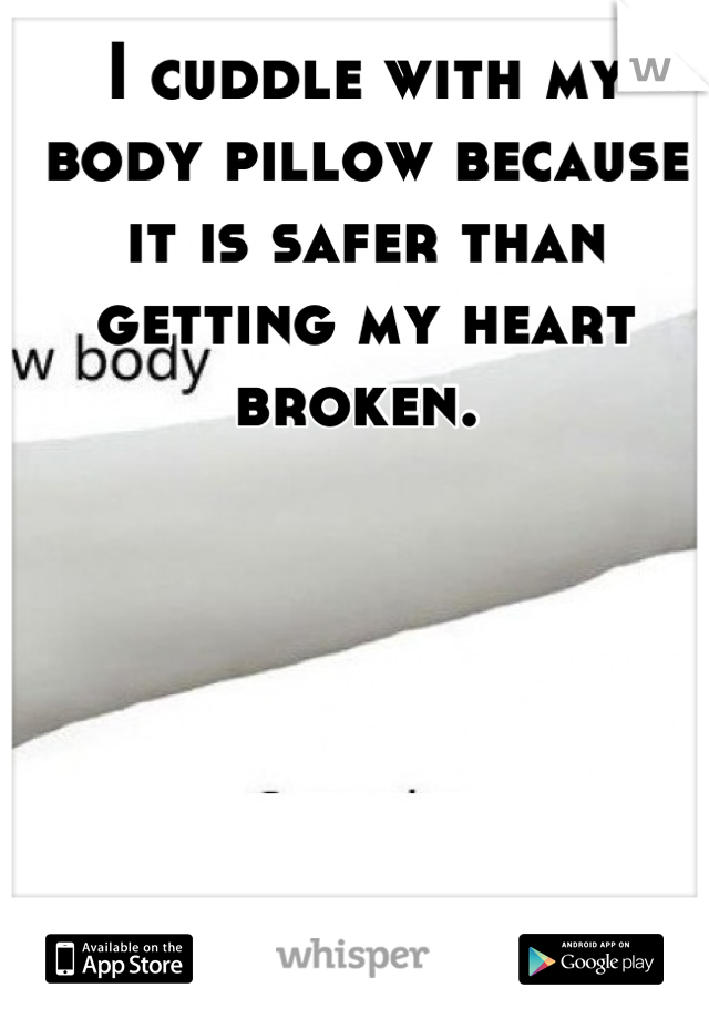I cuddle with my body pillow because it is safer than getting my heart broken. 