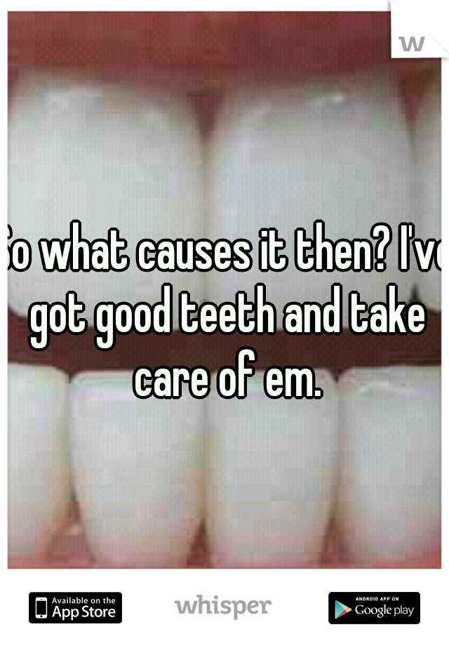 So what causes it then? I've got good teeth and take care of em.