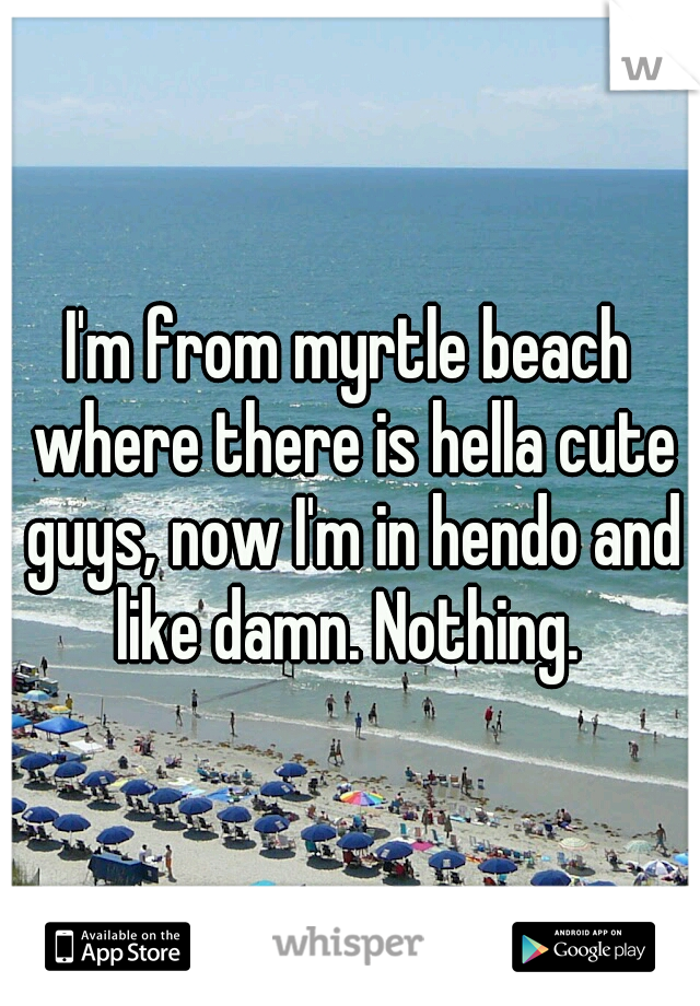 I'm from myrtle beach where there is hella cute guys, now I'm in hendo and like damn. Nothing. 