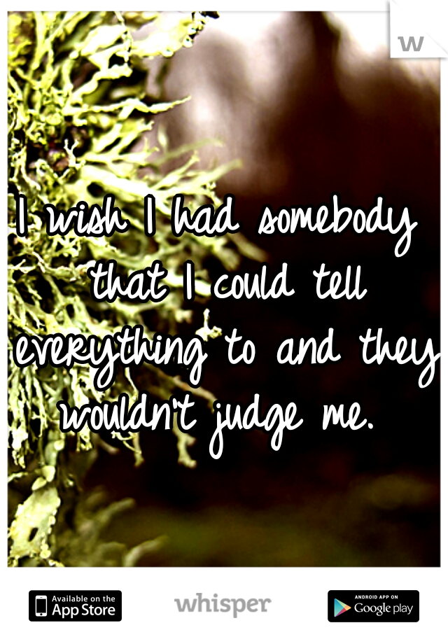 I wish I had somebody that I could tell everything to and they wouldn't judge me. 