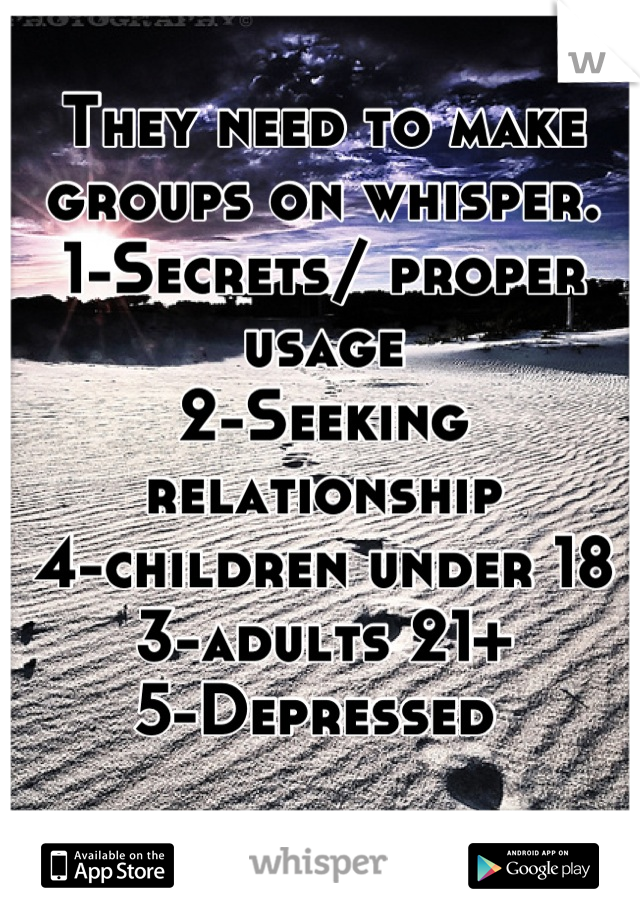 They need to make groups on whisper. 
1-Secrets/ proper usage
2-Seeking relationship 
4-children under 18
3-adults 21+
5-Depressed 