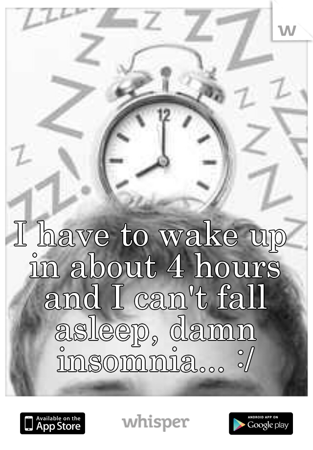 I have to wake up in about 4 hours and I can't fall asleep, damn insomnia... :/