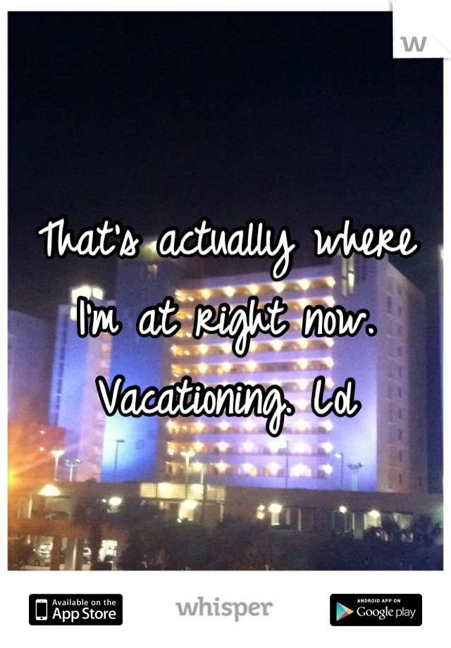 That's actually where I'm at right now. Vacationing. Lol