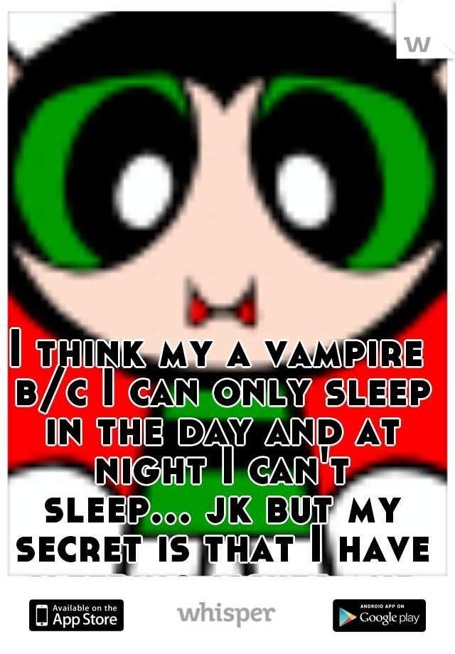 I think my a vampire b/c I can only sleep in the day and at night I can't sleep... jk but my secret is that I have sleeping issues and no one knows.