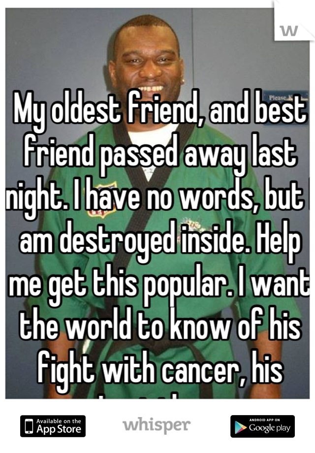 My oldest friend, and best friend passed away last night. I have no words, but I am destroyed inside. Help me get this popular. I want the world to know of his fight with cancer, his Leviathan. 