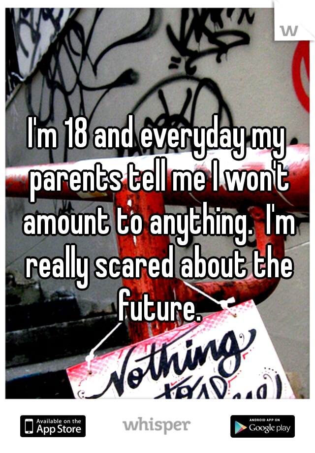 I'm 18 and everyday my parents tell me I won't amount to anything.  I'm really scared about the future.