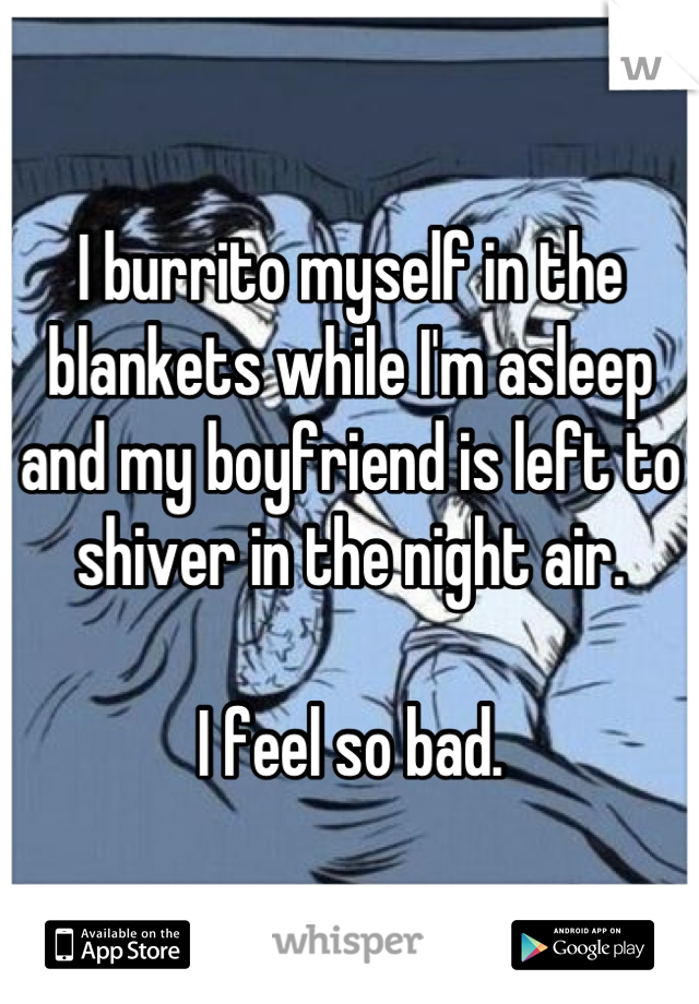 I burrito myself in the blankets while I'm asleep and my boyfriend is left to shiver in the night air.

I feel so bad.
