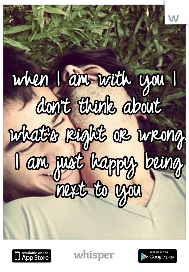 when I am with you I don't think about what's right or wrong. I am just happy being next to you