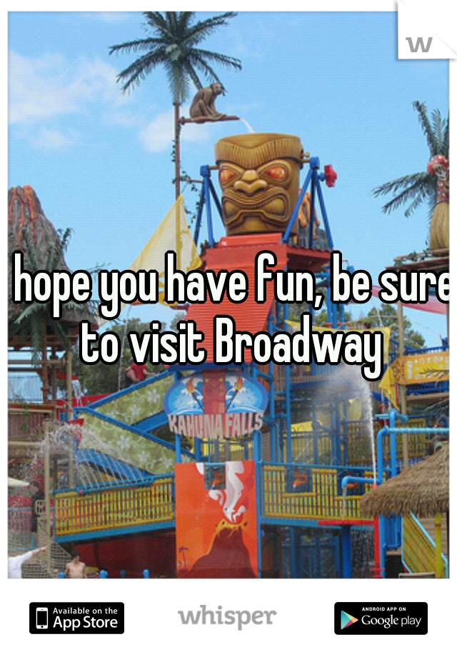 I hope you have fun, be sure to visit Broadway