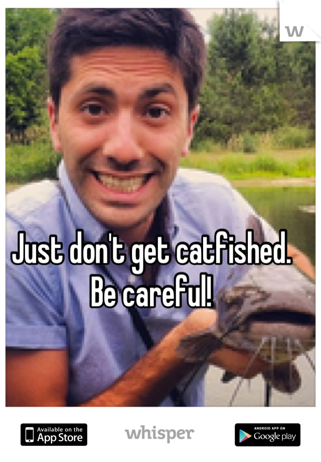 Just don't get catfished. Be careful!