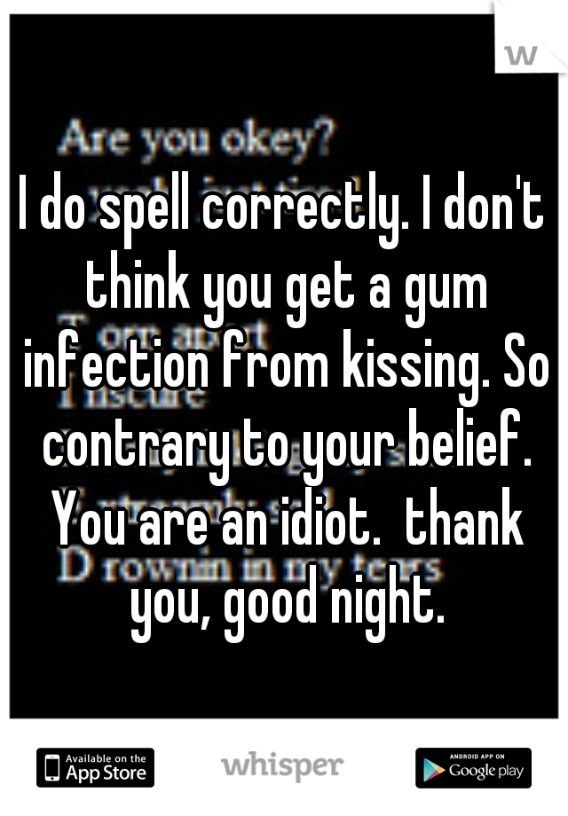 I do spell correctly. I don't think you get a gum infection from kissing. So contrary to your belief. You are an idiot.  thank you, good night.