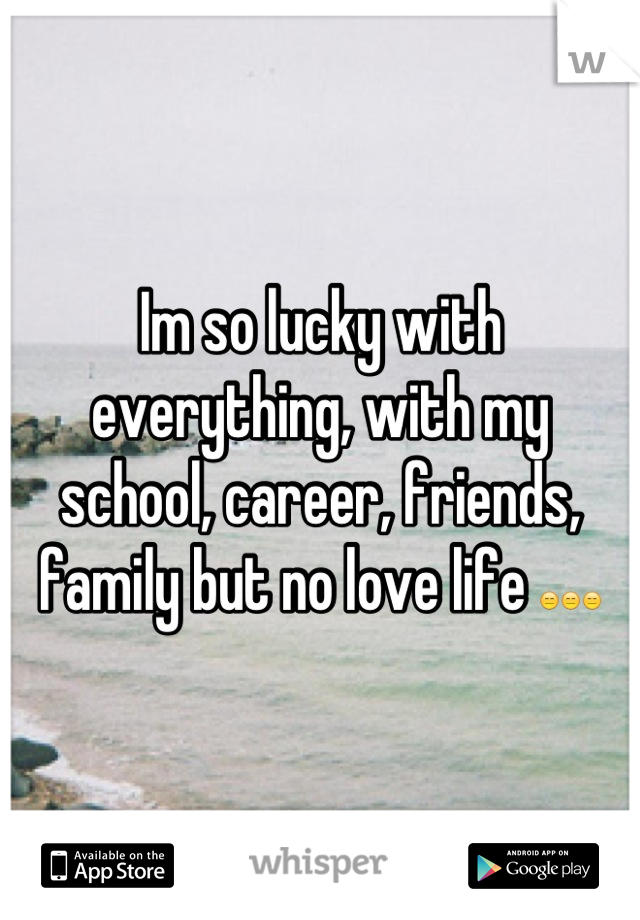 Im so lucky with everything, with my school, career, friends, family but no love life 😑😑😑