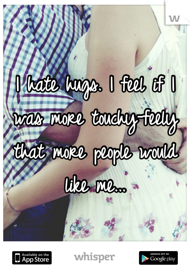 I hate hugs. I feel if I was more touchy-feely that more people would like me...