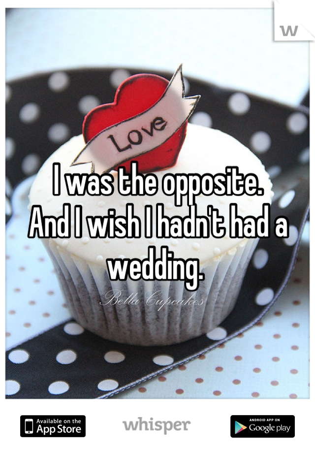 I was the opposite. 
And I wish I hadn't had a wedding. 