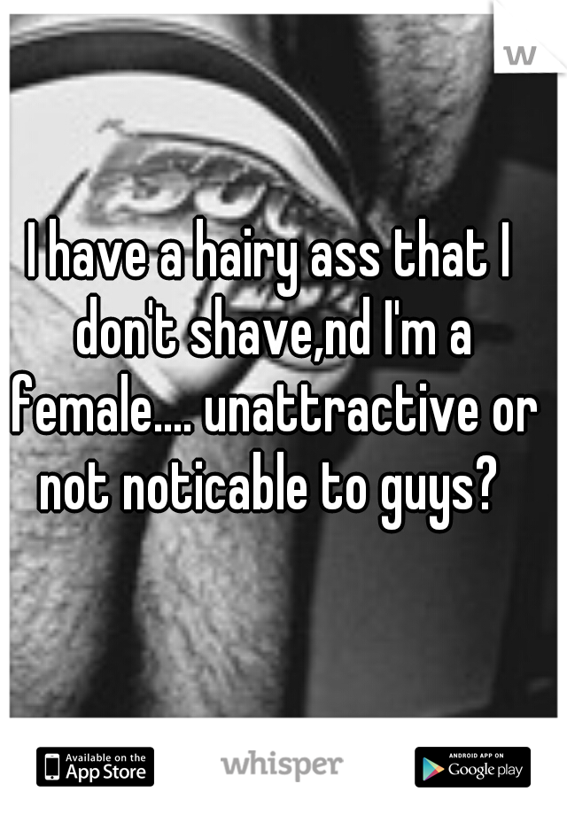 I have a hairy ass that I don't shave,nd I'm a female.... unattractive or not noticable to guys? 