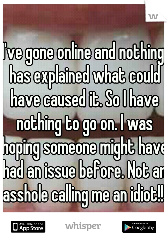 I've gone online and nothing has explained what could have caused it. So I have nothing to go on. I was hoping someone might have had an issue before. Not an asshole calling me an idiot!!!