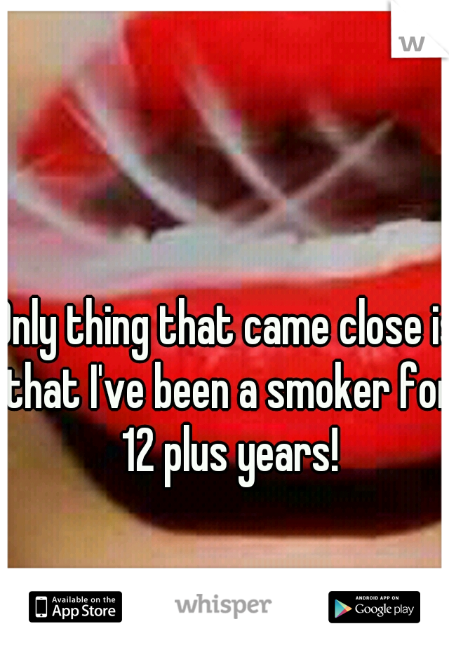 Only thing that came close is that I've been a smoker for 12 plus years!