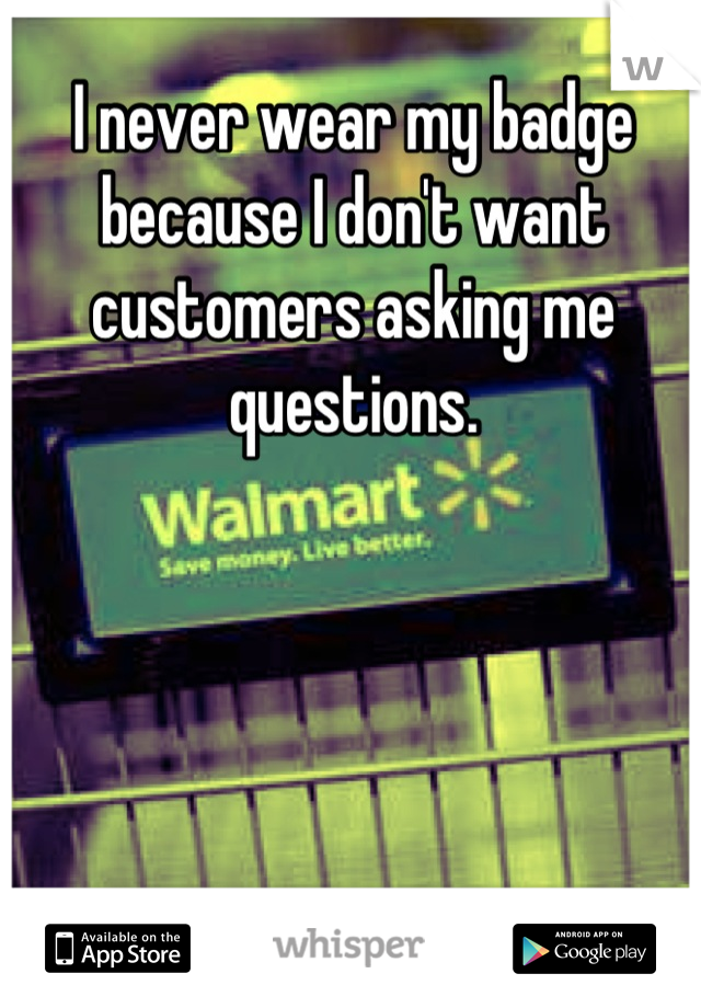 I never wear my badge because I don't want customers asking me questions.