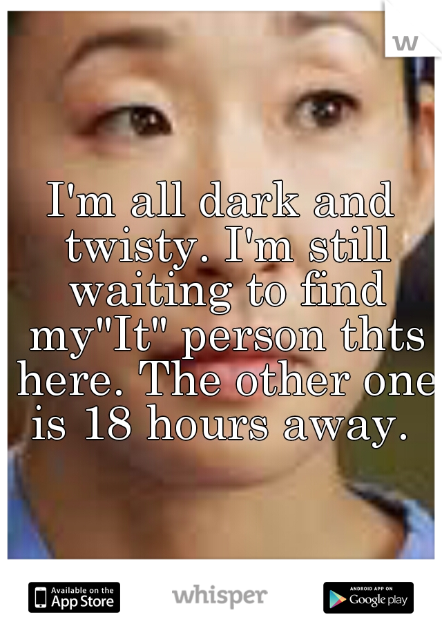 I'm all dark and twisty. I'm still waiting to find my"It" person thts here. The other one is 18 hours away. 