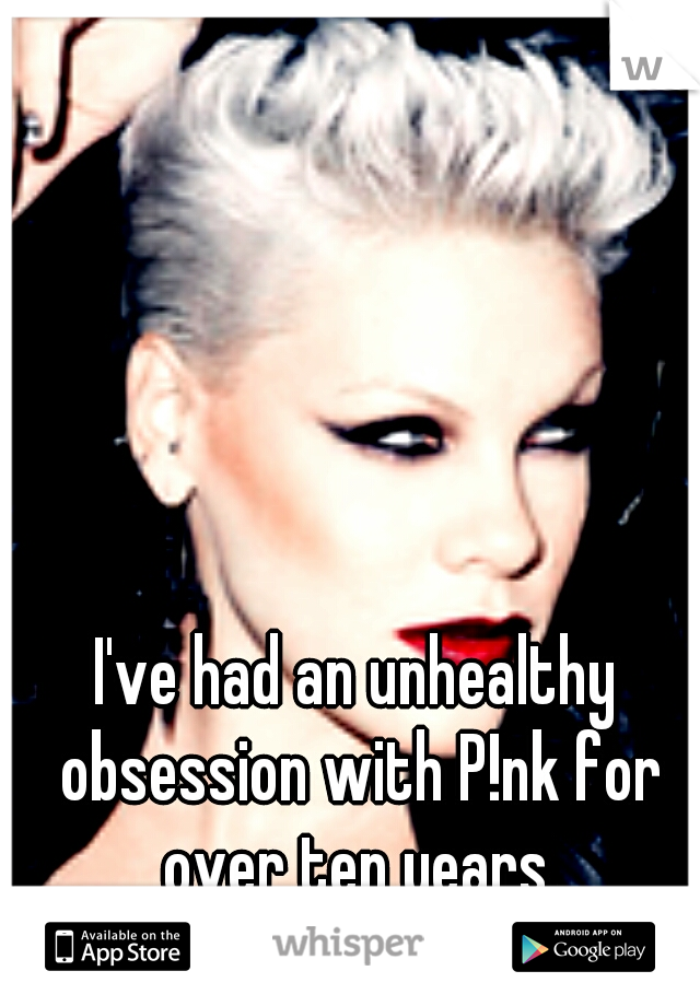 I've had an unhealthy obsession with P!nk for over ten years.