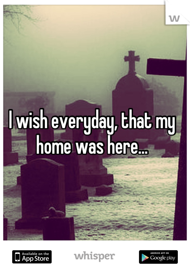 I wish everyday, that my home was here...