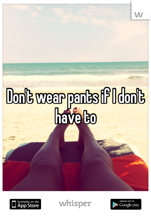 Don't wear pants if I don't have to