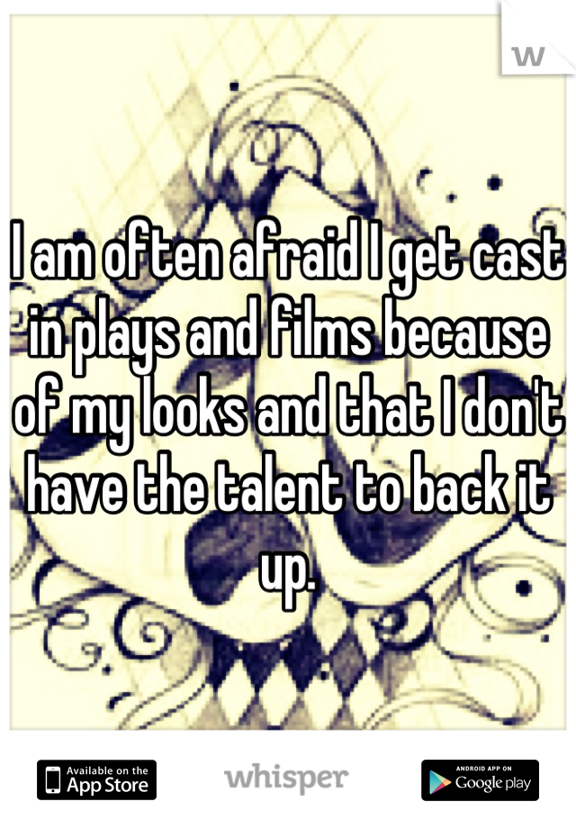 I am often afraid I get cast in plays and films because of my looks and that I don't have the talent to back it up.