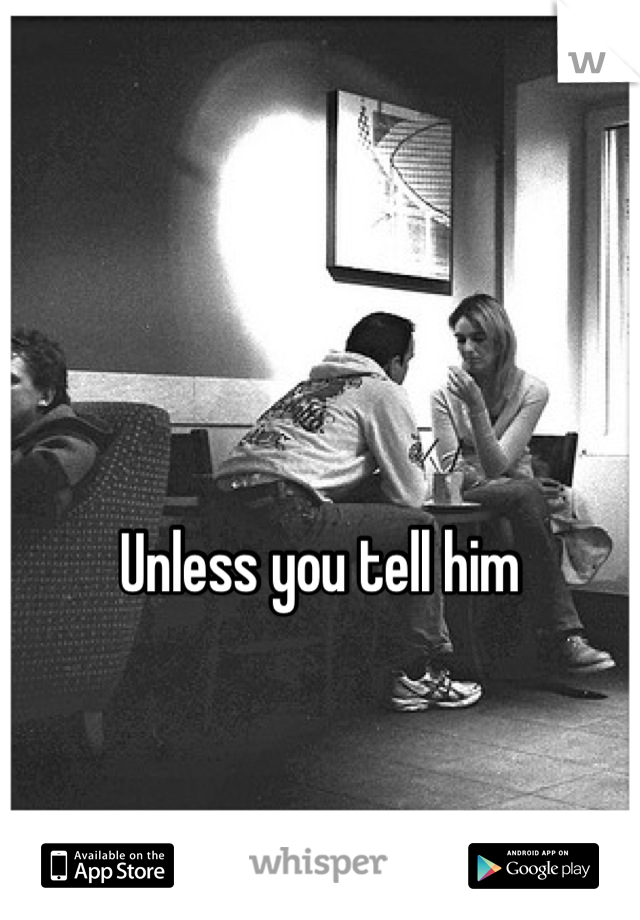 Unless you tell him
