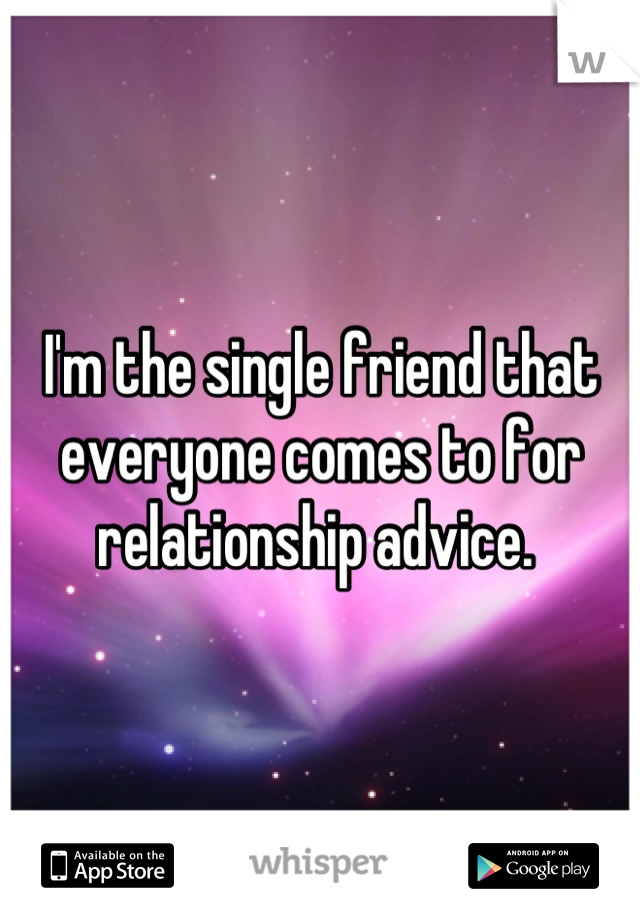 I'm the single friend that everyone comes to for relationship advice. 