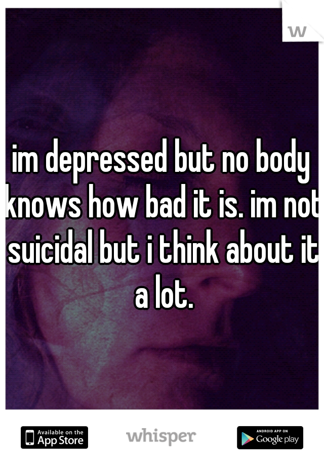 im depressed but no body knows how bad it is. im not suicidal but i think about it a lot.