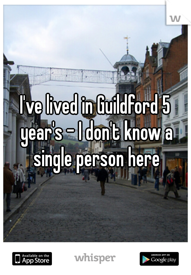 I've lived in Guildford 5 year's - I don't know a single person here
