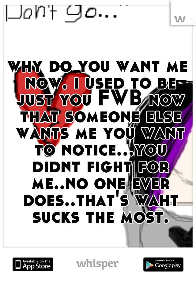 why do you want me now. i used to be just you FWB now that someone else wants me you want to notice...you didnt fight for me..no one ever does..that's waht sucks the most.