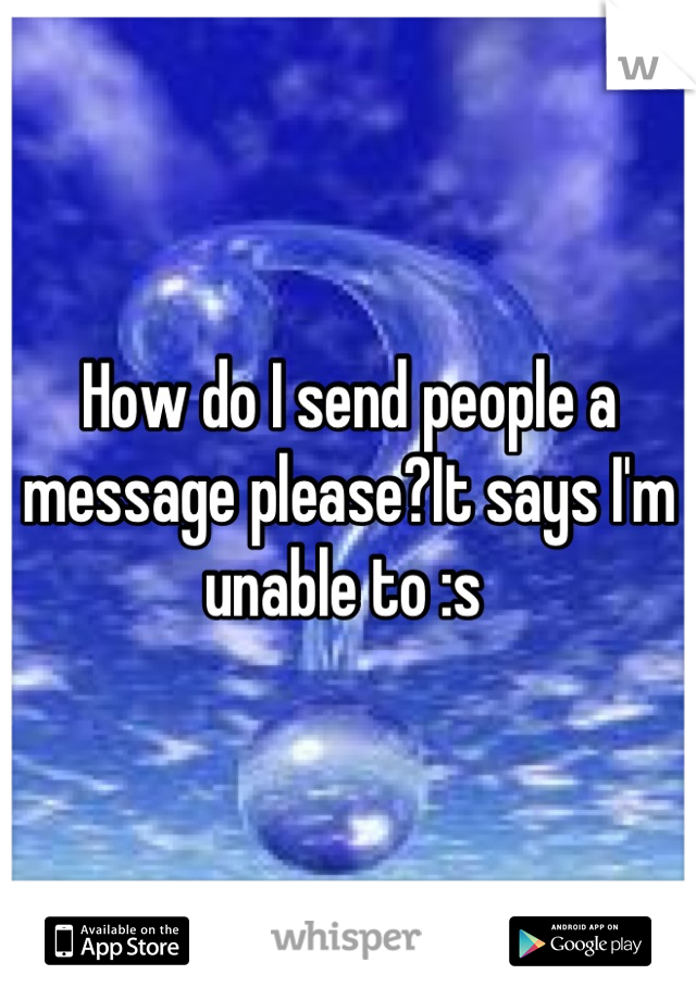 How do I send people a message please?It says I'm unable to :s 