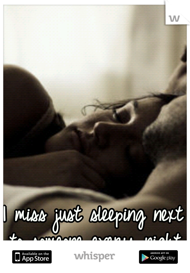 I miss just sleeping next to someone every night.