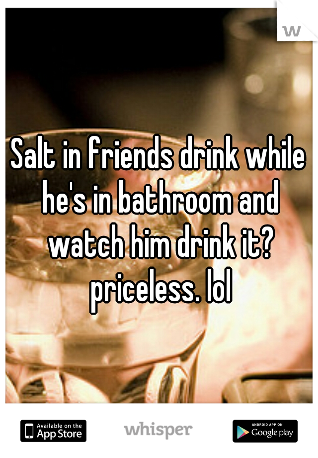 Salt in friends drink while he's in bathroom and watch him drink it? priceless. lol