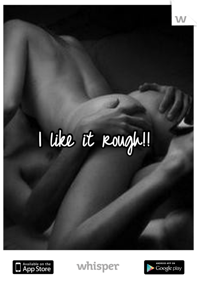 I like it rough!! 