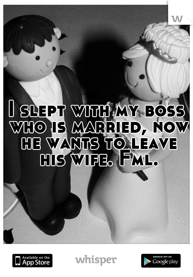 I slept with my boss who is married, now he wants to leave his wife. Fml.