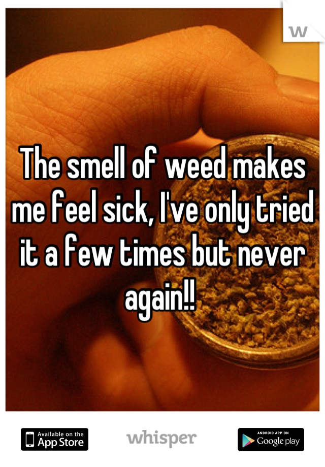 The smell of weed makes me feel sick, I've only tried it a few times but never again!! 