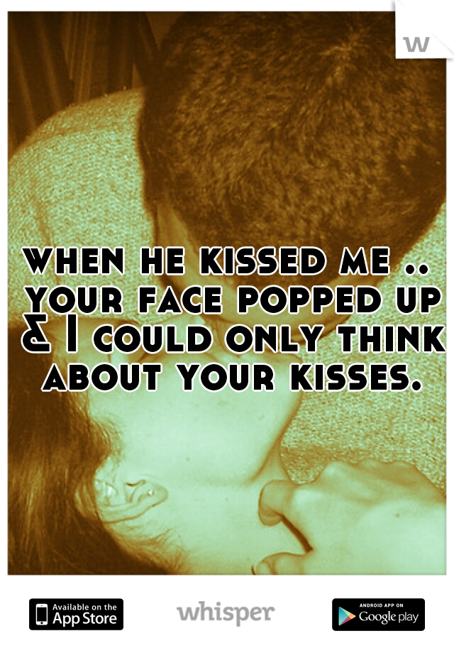 when he kissed me .. your face popped up & I could only think about your kisses.